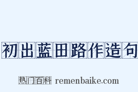 初出蓝田路作造句是什么意思的图片